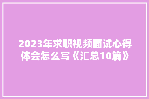 2023年求职视频面试心得体会怎么写《汇总10篇》 策划方案