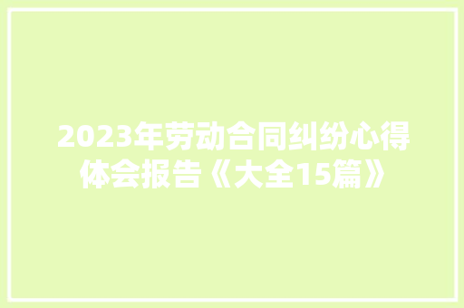 2023年劳动合同纠纷心得体会报告《大全15篇》 面试技巧