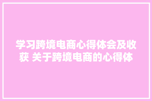 学习跨境电商心得体会及收获 关于跨境电商的心得体会《二篇》 条剧书信