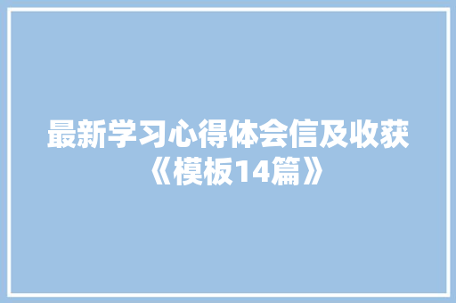 最新学习心得体会信及收获《模板14篇》 承诺书 最新学习心得体会信及收获《模板14篇》 承诺书