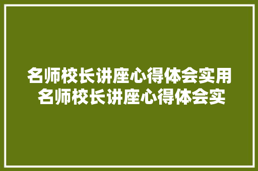 名师校长讲座心得体会实用 名师校长讲座心得体会实用篇《6篇》 策划方案