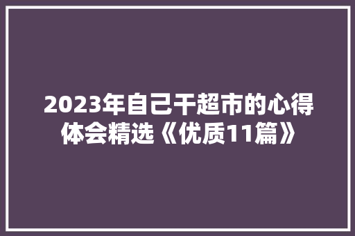 2023年自己干超市的心得体会精选《优质11篇》 简历资料