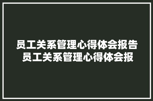 员工关系管理心得体会报告 员工关系管理心得体会报告怎么写《8篇》 面试技巧