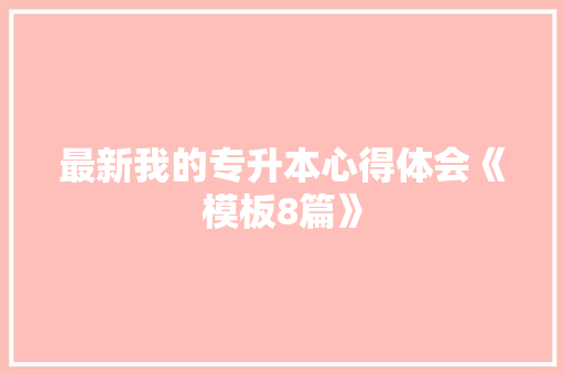 最新我的专升本心得体会《模板8篇》 策划方案