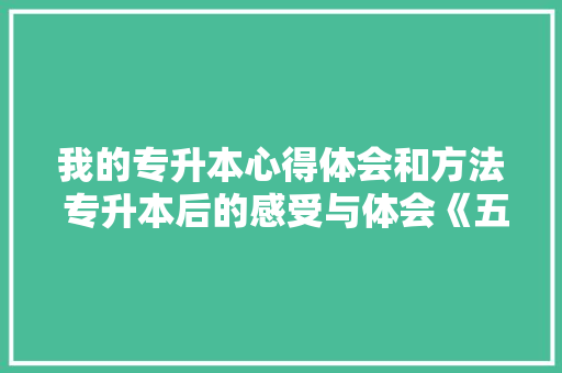 我的专升本心得体会和方法 专升本后的感受与体会《五篇》 毕业设计