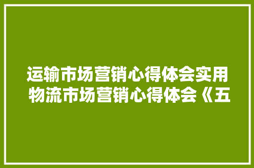 运输市场营销心得体会实用 物流市场营销心得体会《五篇》 表扬书