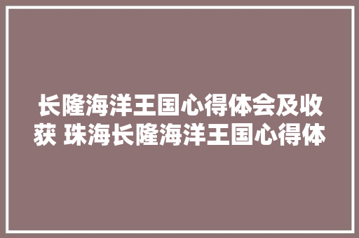 长隆海洋王国心得体会及收获 珠海长隆海洋王国心得体会《2篇》 条剧书信