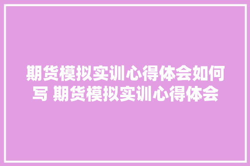 期货模拟实训心得体会如何写 期货模拟实训心得体会如何写啊《9篇》 条剧书信