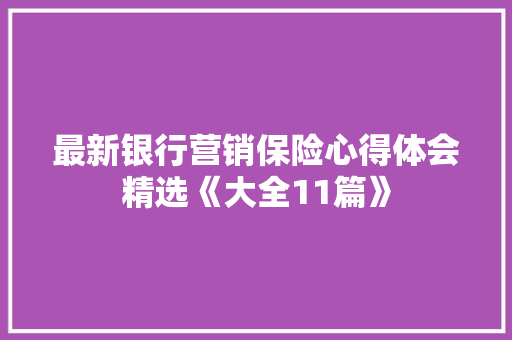 最新银行营销保险心得体会精选《大全11篇》 简历资料