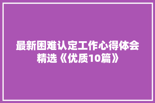 最新困难认定工作心得体会精选《优质10篇》 面试技巧