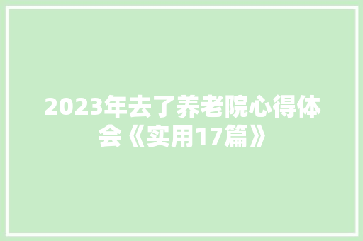2023年去了养老院心得体会《实用17篇》 条剧书信