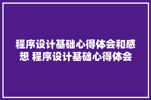 程序设计基础心得体会和感想 程序设计基础心得体会和感想范文《九篇》 公证书