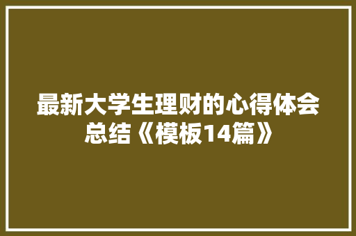 最新大学生理财的心得体会总结《模板14篇》 面试技巧