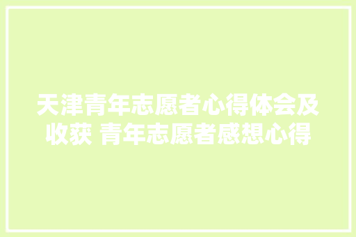 天津青年志愿者心得体会及收获 青年志愿者感想心得体会《四篇》 管理论文 天津青年志愿者心得体会及收获 青年志愿者感想心得体会《四篇》 管理论文