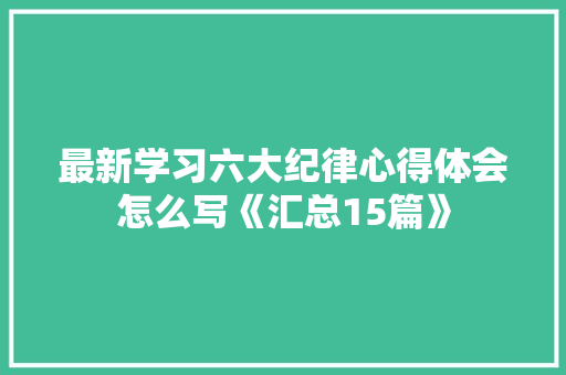 最新学习六大纪律心得体会怎么写《汇总15篇》 教育论文