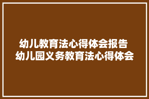 幼儿教育法心得体会报告 幼儿园义务教育法心得体会《三篇》 个人写作