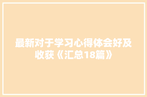最新对于学习心得体会好及收获《汇总18篇》 个人写作 最新对于学习心得体会好及收获《汇总18篇》 个人写作