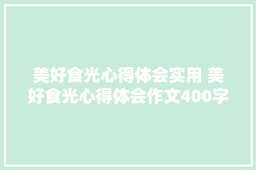 美好食光心得体会实用 美好食光心得体会作文400字《2篇》 论文