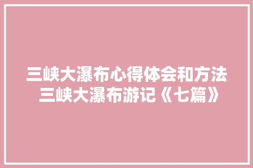 三峡大瀑布心得体会和方法 三峡大瀑布游记《七篇》 条剧书信