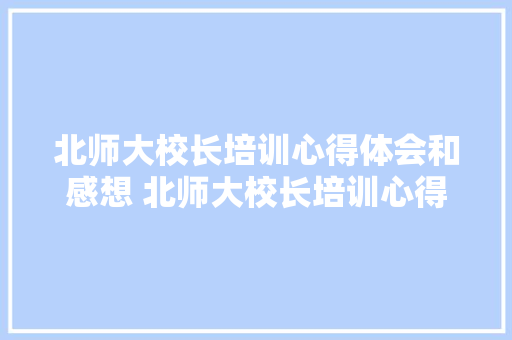 北师大校长培训心得体会和感想 北师大校长培训心得2000字《七篇》 公证书