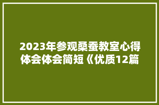 2023年参观桑蚕教室心得体会体会简短《优质12篇》 面试技巧