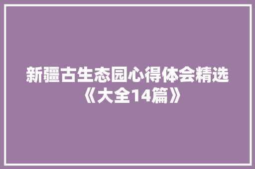 新疆古生态园心得体会精选《大全14篇》 表扬书