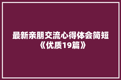 最新亲朋交流心得体会简短《优质19篇》 面试技巧
