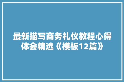 最新描写商务礼仪教程心得体会精选《模板12篇》 办公写作