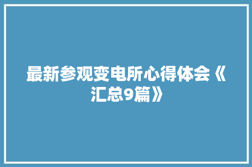 最新参观变电所心得体会《汇总9篇》 个人写作