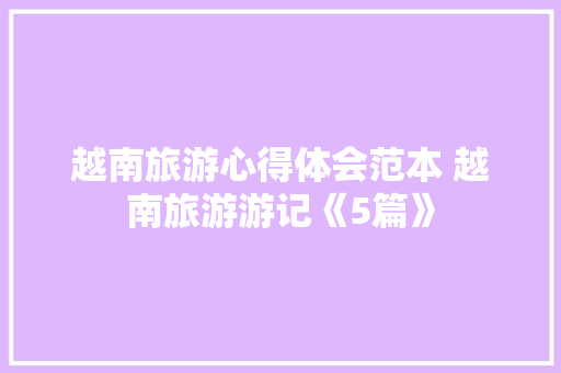 越南旅游心得体会范本 越南旅游游记《5篇》 个人简历