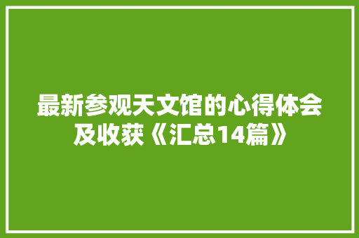 最新参观天文馆的心得体会及收获《汇总14篇》 办公写作