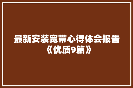 最新安装宽带心得体会报告《优质9篇》 毕业设计