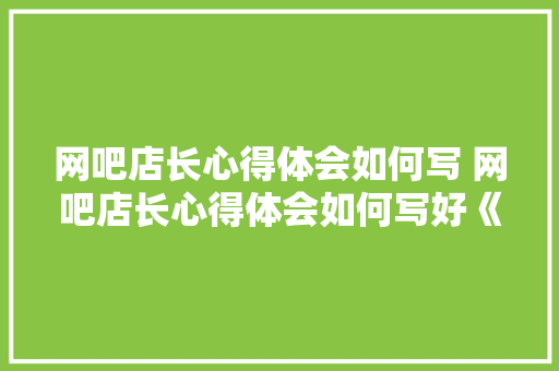 网吧店长心得体会如何写 网吧店长心得体会如何写好《七篇》 管理论文