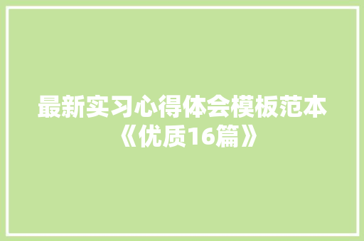 最新实习心得体会模板范本《优质16篇》 文秘写作