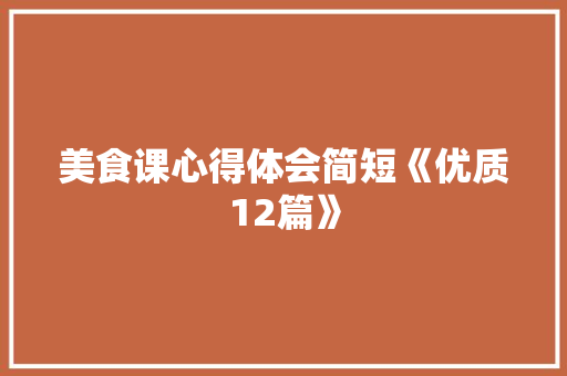 美食课心得体会简短《优质12篇》 策划方案