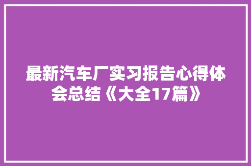最新汽车厂实习报告心得体会总结《大全17篇》 文秘写作