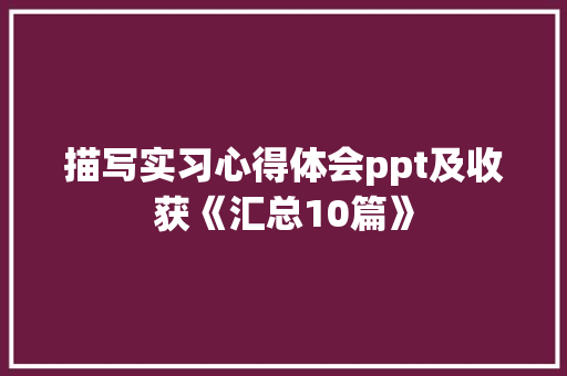 描写实习心得体会ppt及收获《汇总10篇》 社会论文