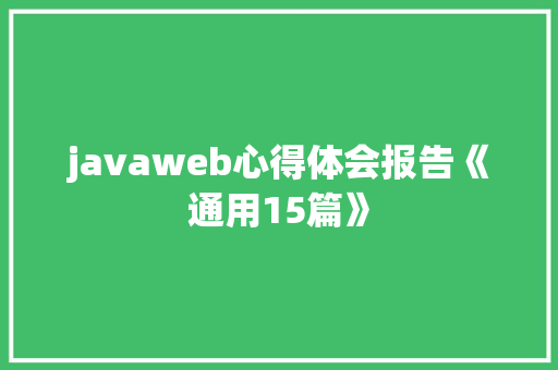 javaweb心得体会报告《通用15篇》 策划方案