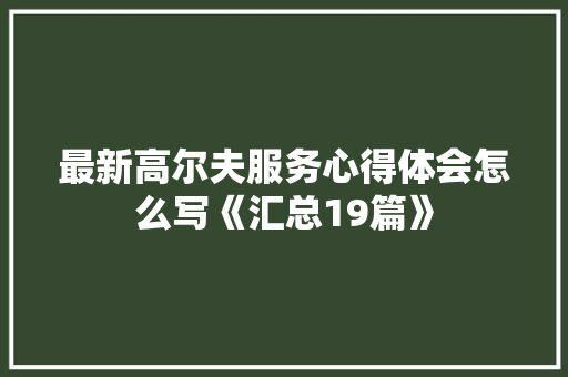 最新高尔夫服务心得体会怎么写《汇总19篇》 简历