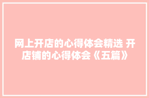 网上开店的心得体会精选 开店铺的心得体会《五篇》 计算机论文