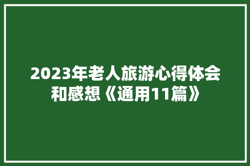 2023年老人旅游心得体会和感想《通用11篇》 公证书