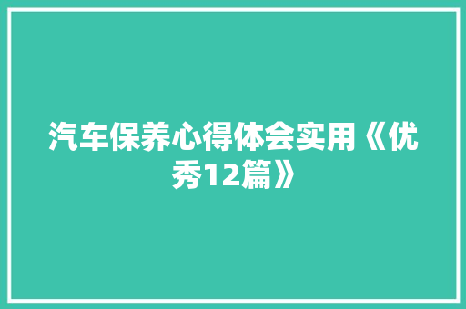 汽车保养心得体会实用《优秀12篇》 面试技巧