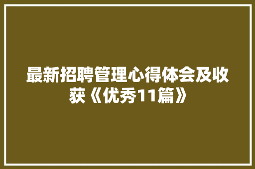 最新招聘管理心得体会及收获《优秀11篇》 表扬书