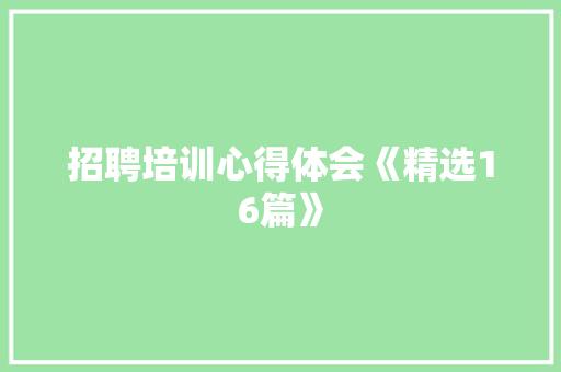 招聘培训心得体会《精选16篇》 面试技巧