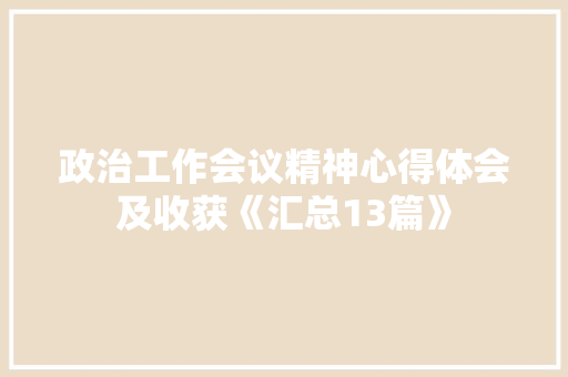 政治工作会议精神心得体会及收获《汇总13篇》 面试技巧