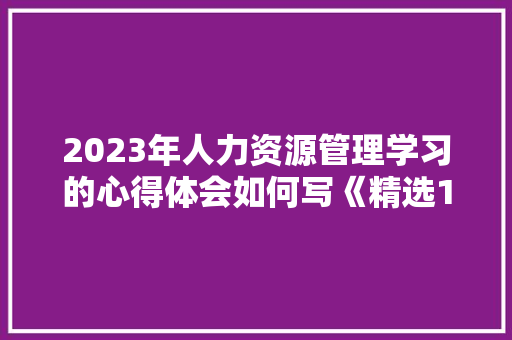 2023年人力资源管理学习的心得体会如何写《精选15篇》 个人写作