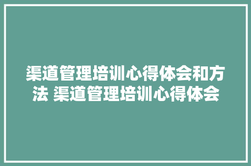 渠道管理培训心得体会和方法 渠道管理培训心得体会和方法总结《6篇》 简历