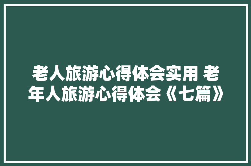 老人旅游心得体会实用 老年人旅游心得体会《七篇》 公证书