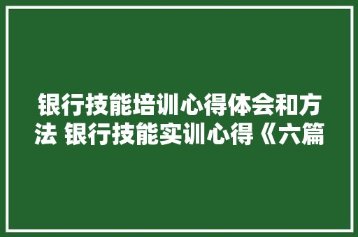 银行技能培训心得体会和方法 银行技能实训心得《六篇》 策划方案