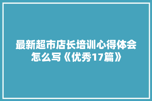 最新超市店长培训心得体会怎么写《优秀17篇》 教育论文